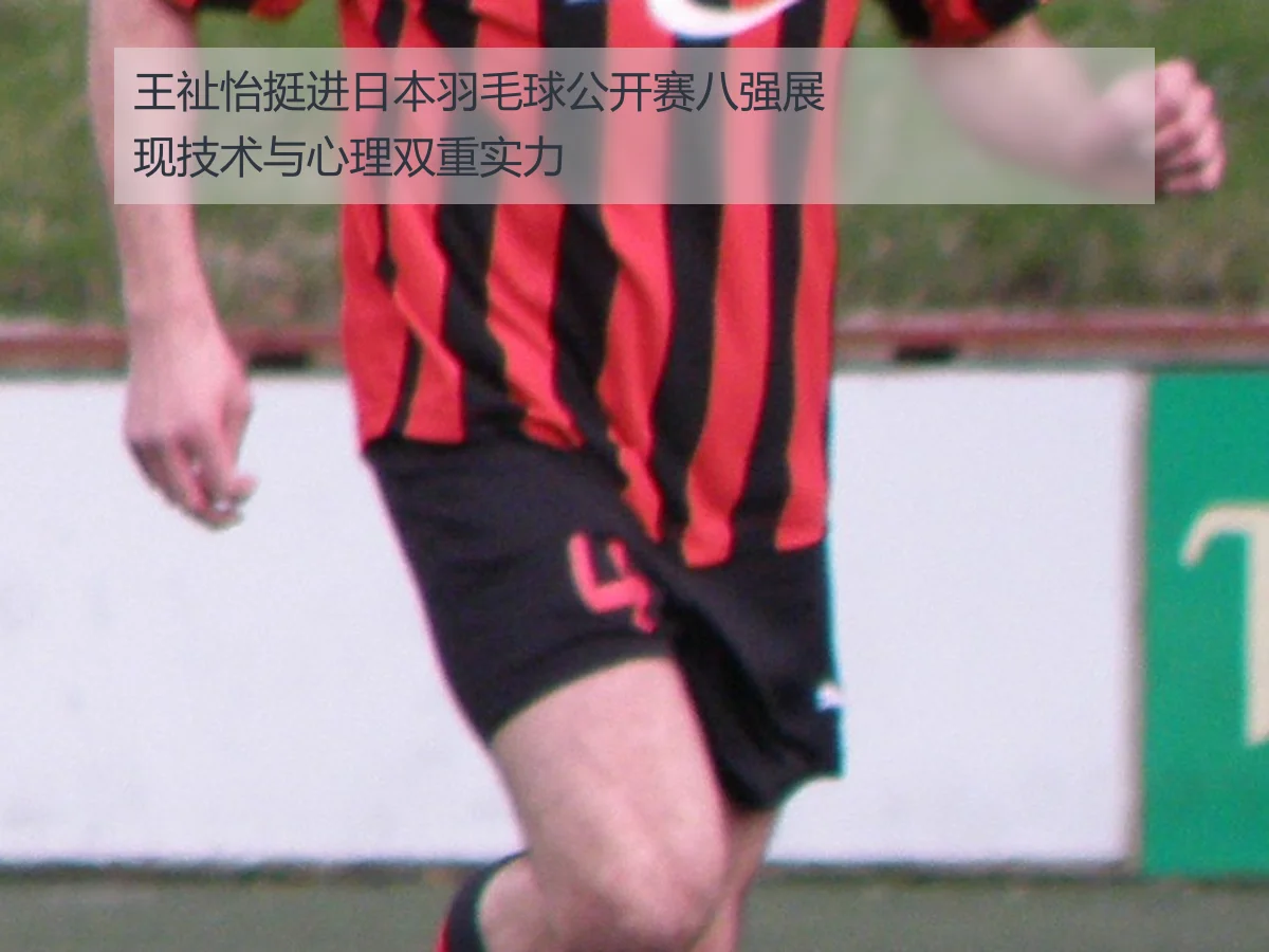 王祉怡挺进日本羽毛球公开赛八强展现技术与心理双重实力