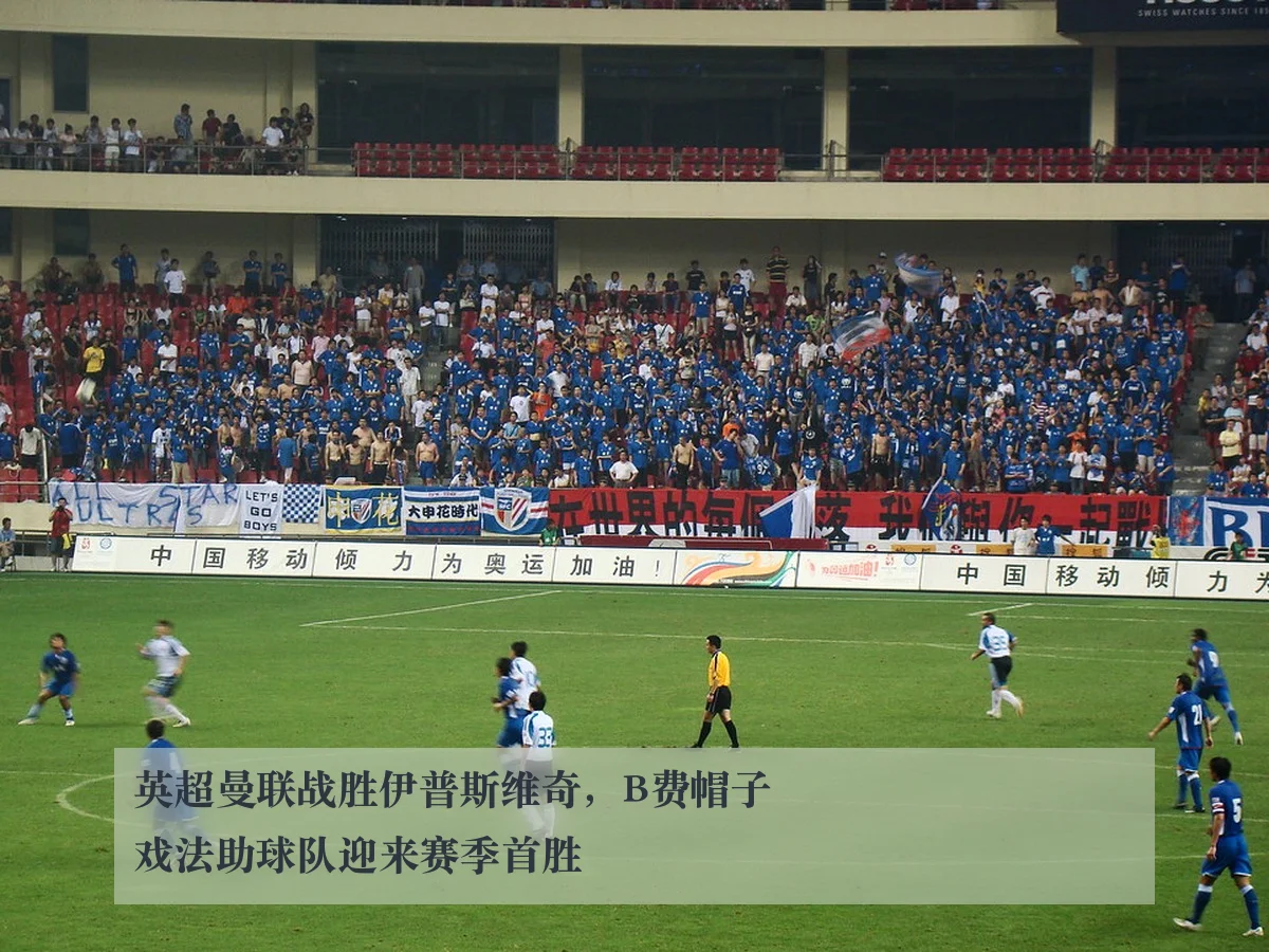 英超曼联战胜伊普斯维奇,B费帽子戏法助球队迎来赛季首胜